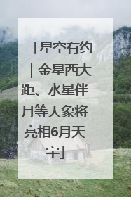 星空有约｜金星西大距、水星伴月等天象将亮相6月天宇
